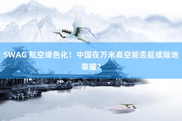 SWAG 航空绿色化！中国在万米高空能否延续陆地荣耀？