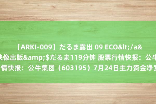 【ARKI-009】だるま露出 09 ECO</a>2008-06-19桃太郎映像出版&$だるま119分钟 股票行情快报：公牛集团（603195）7月24日主力资金净卖出353.06万元