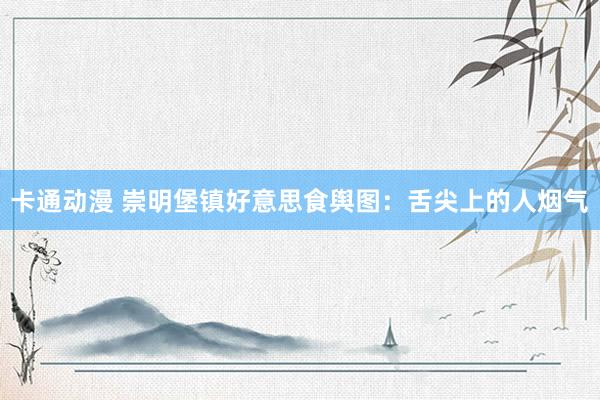 卡通动漫 崇明堡镇好意思食舆图：舌尖上的人烟气