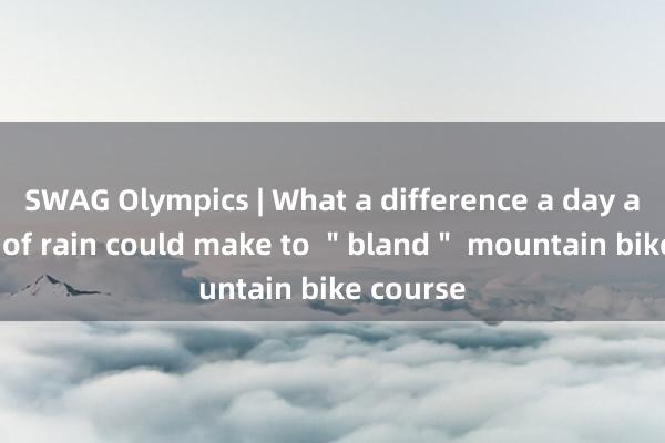 SWAG Olympics | What a difference a day and a lot of rain could make to ＂bland＂ mountain bike course
