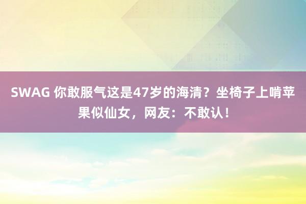 SWAG 你敢服气这是47岁的海清？坐椅子上啃苹果似仙女，网友：不敢认！