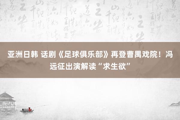 亚洲日韩 话剧《足球俱乐部》再登曹禺戏院！冯远征出演解读“求生欲”