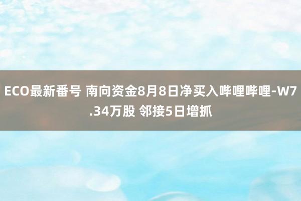 ECO最新番号 南向资金8月8日净买入哔哩哔哩-W7.34万股 邻接5日增抓