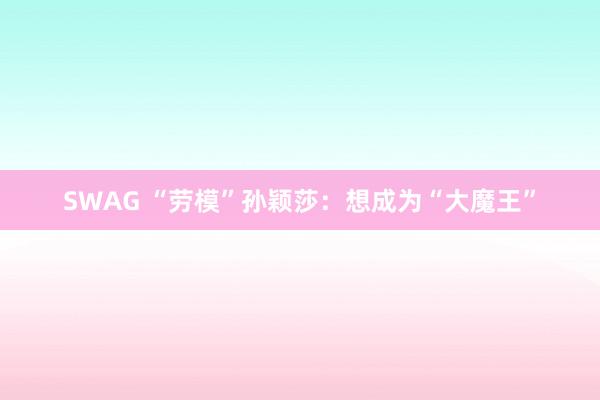 SWAG “劳模”孙颖莎：想成为“大魔王”