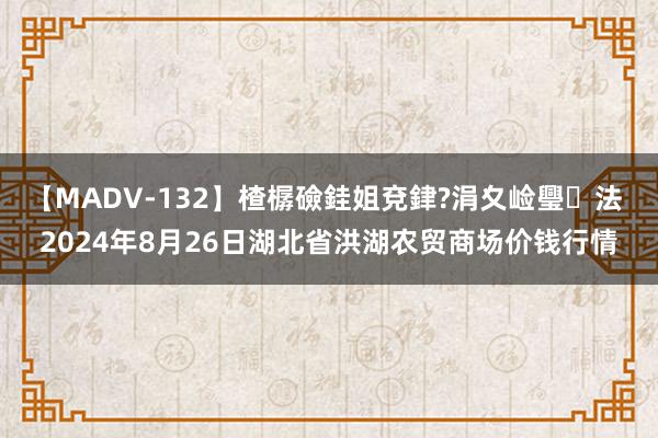 【MADV-132】楂樼礆銈姐兗銉?涓夊崄璺法 2024年8月26日湖北省洪湖农贸商场价钱行情