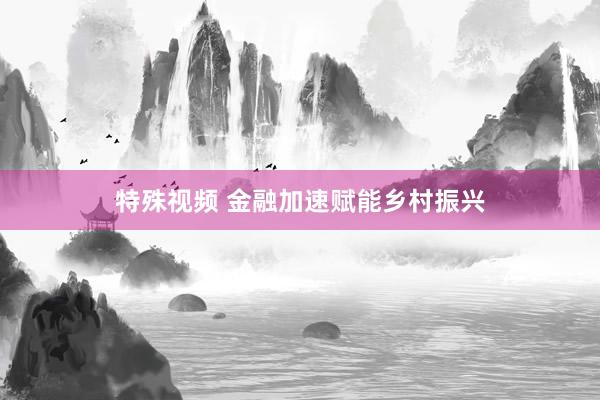 特殊视频 金融加速赋能乡村振兴