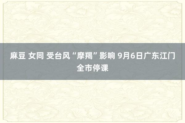 麻豆 女同 受台风“摩羯”影响 9月6日广东江门全市停课