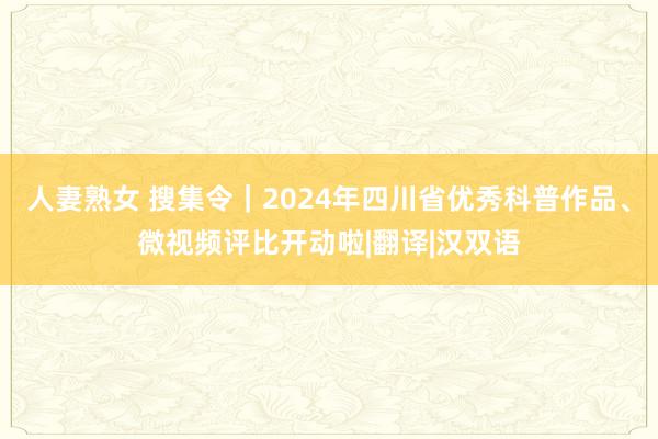 人妻熟女 搜集令｜2024年四川省优秀科普作品、微视频评比开动啦|翻译|汉双语