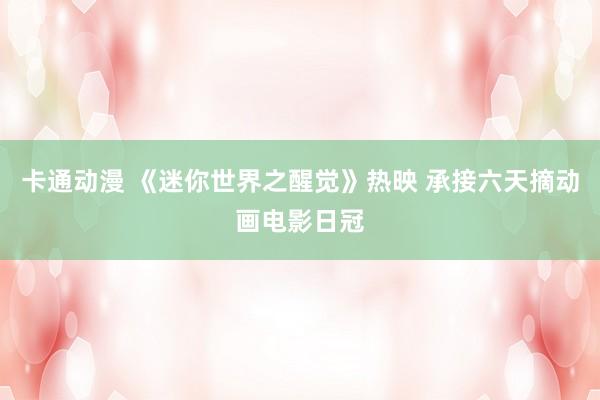 卡通动漫 《迷你世界之醒觉》热映 承接六天摘动画电影日冠