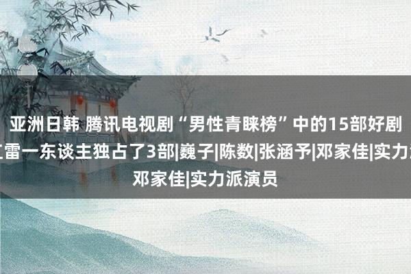 亚洲日韩 腾讯电视剧“男性青睐榜”中的15部好剧，孙红雷一东谈主独占了3部|巍子|陈数|张涵予|邓家佳|实力派演员