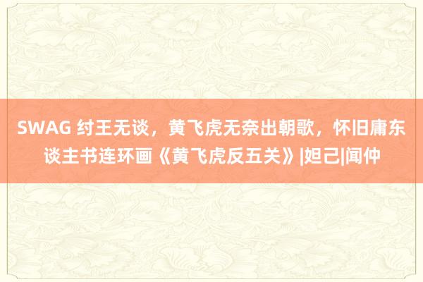 SWAG 纣王无谈，黄飞虎无奈出朝歌，怀旧庸东谈主书连环画《黄飞虎反五关》|妲己|闻仲