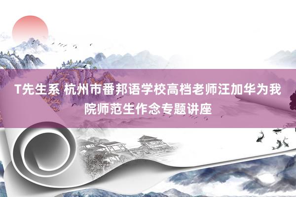 T先生系 杭州市番邦语学校高档老师汪加华为我院师范生作念专题讲座