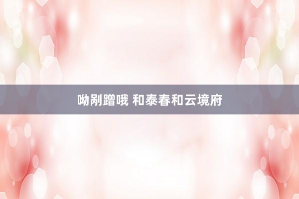 呦剐蹭哦 和泰春和云境府
