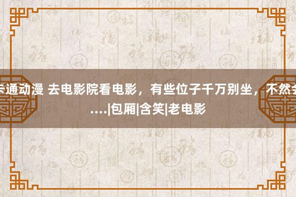 卡通动漫 去电影院看电影，有些位子千万别坐，不然会....|包厢|含笑|老电影