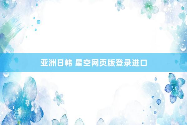 亚洲日韩 星空网页版登录进口