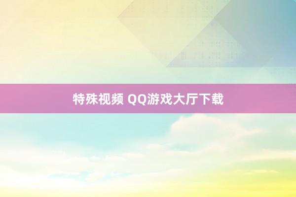 特殊视频 QQ游戏大厅下载