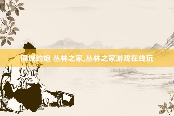 同城约炮 丛林之家，丛林之家游戏在线玩