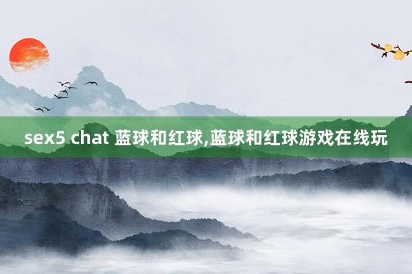 sex5 chat 蓝球和红球，蓝球和红球游戏在线玩
