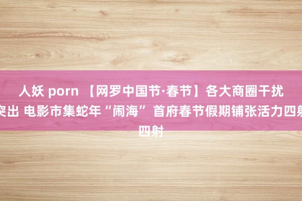 人妖 porn 【网罗中国节·春节】各大商圈干扰突出 电影市集蛇年“闹海” 首府春节假期铺张活力四射