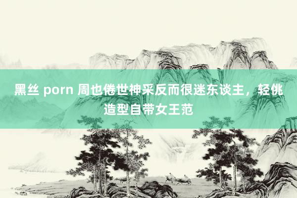 黑丝 porn 周也倦世神采反而很迷东谈主，轻佻造型自带女王范