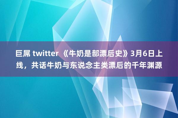 巨屌 twitter 《牛奶是部漂后史》3月6日上线，共话牛奶与东说念主类漂后的千年渊源