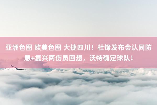 亚洲色图 欧美色图 大捷四川！杜锋发布会认同防患+复兴两伤员回想，沃特确定球队！