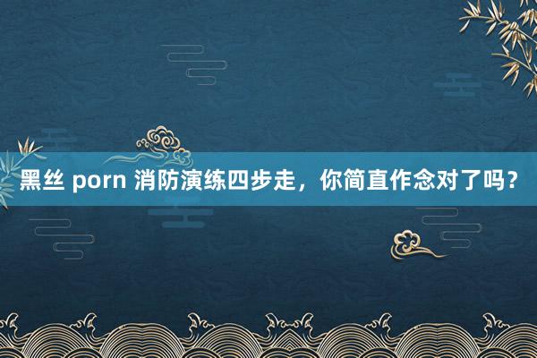 黑丝 porn 消防演练四步走，你简直作念对了吗？