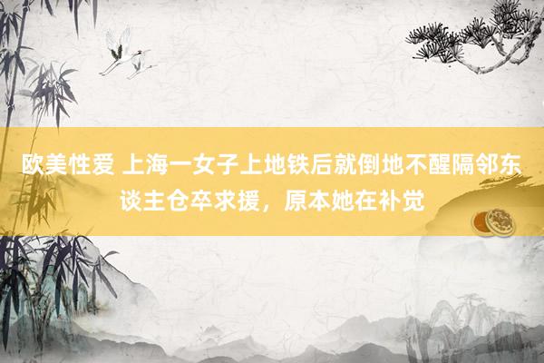 欧美性爱 上海一女子上地铁后就倒地不醒隔邻东谈主仓卒求援，原本她在补觉