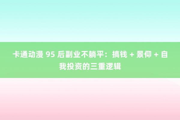 卡通动漫 95 后副业不躺平：搞钱 + 景仰 + 自我投资的三重逻辑