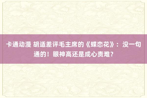 卡通动漫 胡适差评毛主席的《蝶恋花》：没一句通的！眼神高还是成心责难？