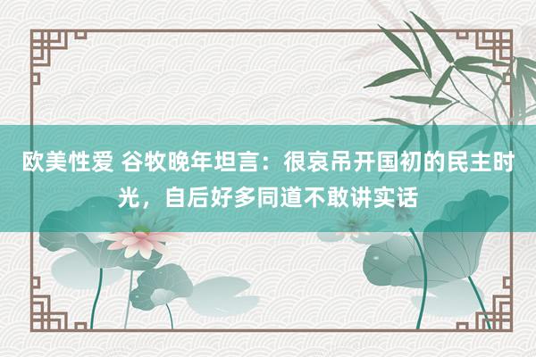 欧美性爱 谷牧晚年坦言：很哀吊开国初的民主时光，自后好多同道不敢讲实话