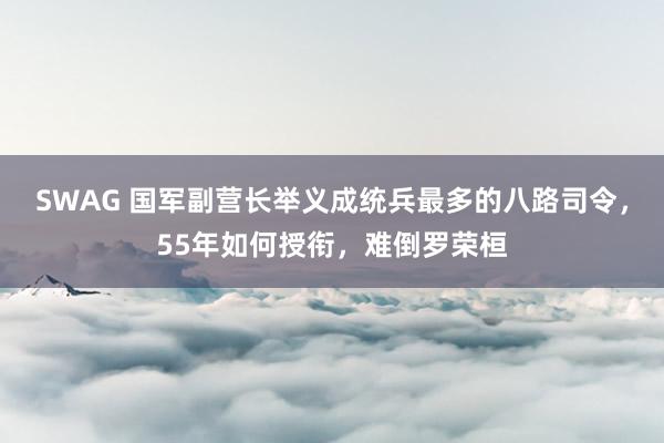 SWAG 国军副营长举义成统兵最多的八路司令，55年如何授衔，难倒罗荣桓