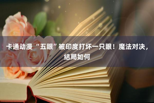 卡通动漫 “五眼”被印度打坏一只眼！魔法对决，结局如何
