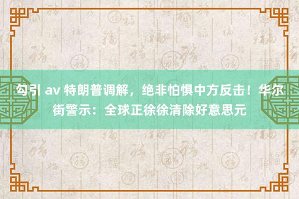 勾引 av 特朗普调解，绝非怕惧中方反击！华尔街警示：全球正徐徐清除好意思元