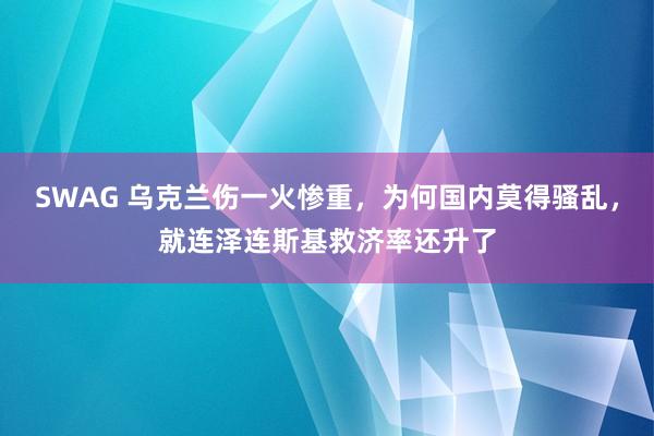 SWAG 乌克兰伤一火惨重，为何国内莫得骚乱，就连泽连斯基救济率还升了