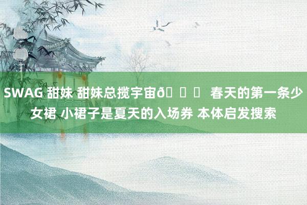 SWAG 甜妹 甜妹总揽宇宙🎀 春天的第一条少女裙 小裙子是夏天的入场券 本体启发搜索