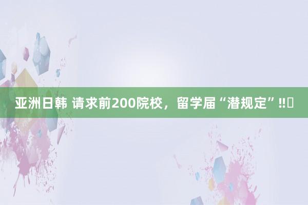 亚洲日韩 请求前200院校,留学届“潜规定”‼️
