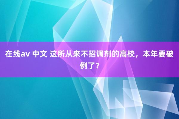 在线av 中文 这所从来不招调剂的高校,本年要破例了?