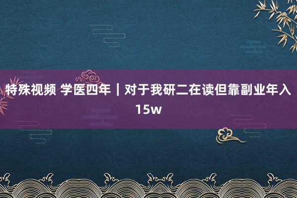 特殊视频 学医四年|对于我研二在读但靠副业年入15w