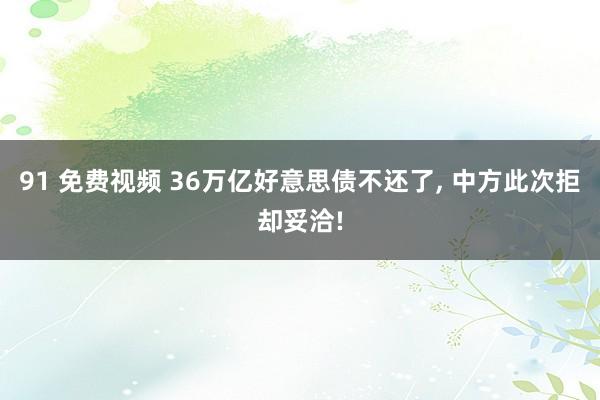 91 免费视频 36万亿好意思债不还了， 中方此次拒却妥洽!