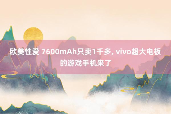 欧美性爱 7600mAh只卖1千多， vivo超大电板的游戏手机来了