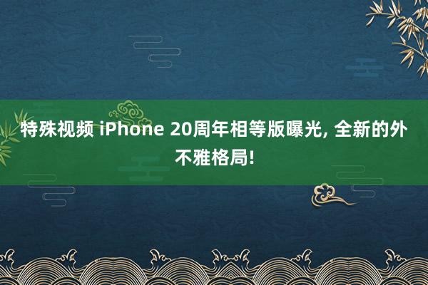 特殊视频 iPhone 20周年相等版曝光， 全新的外不雅格局!