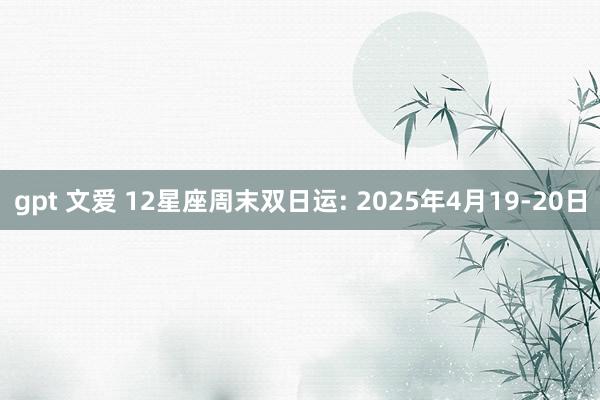 gpt 文爱 12星座周末双日运: 2025年4月19-20日