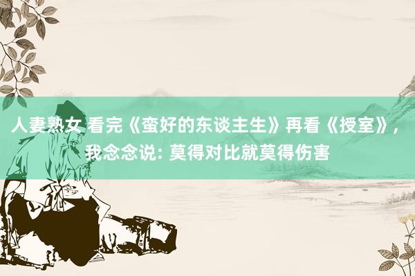 人妻熟女 看完《蛮好的东谈主生》再看《授室》， 我念念说: 莫得对比就莫得伤害