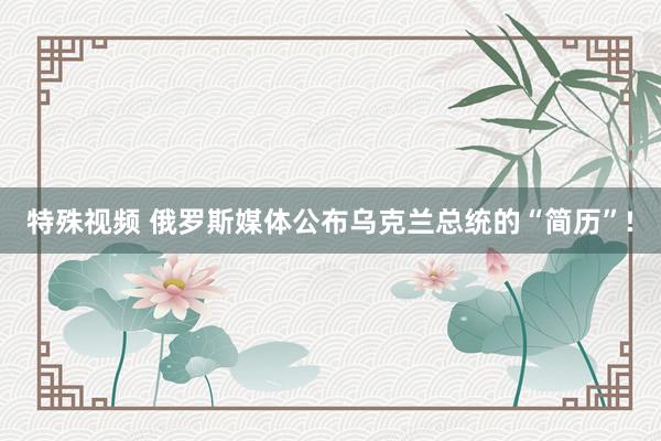 特殊视频 俄罗斯媒体公布乌克兰总统的“简历”!
