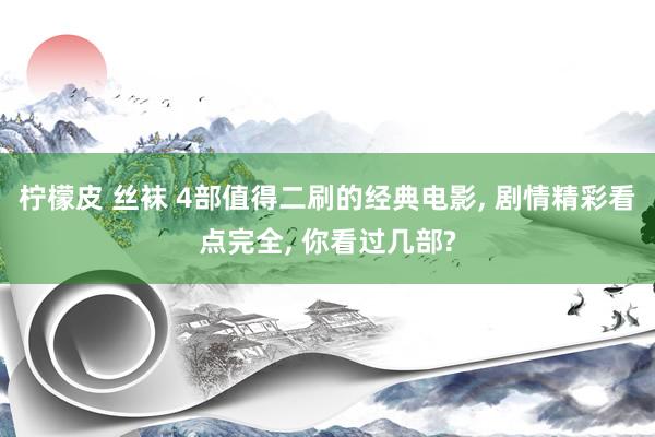 柠檬皮 丝袜 4部值得二刷的经典电影， 剧情精彩看点完全， 你看过几部?