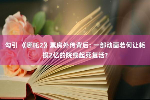 勾引 《哪吒2》票房外传背后: 一部动画若何让耗损2亿的院线起死复活?
