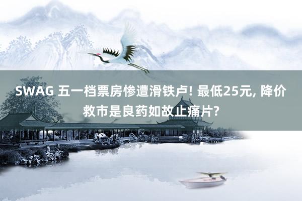 SWAG 五一档票房惨遭滑铁卢! 最低25元， 降价救市是良药如故止痛片?