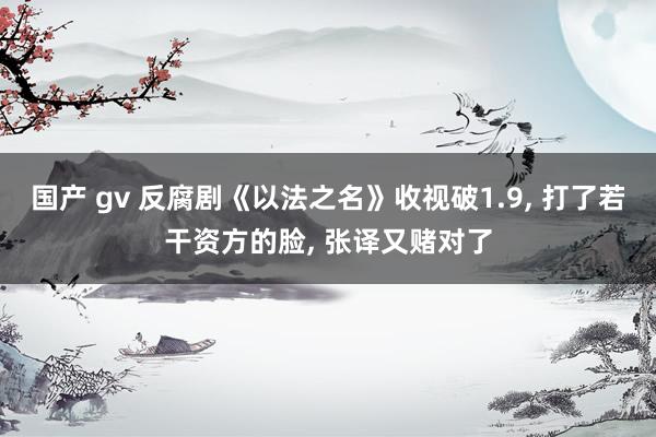 国产 gv 反腐剧《以法之名》收视破1.9， 打了若干资方的脸， 张译又赌对了