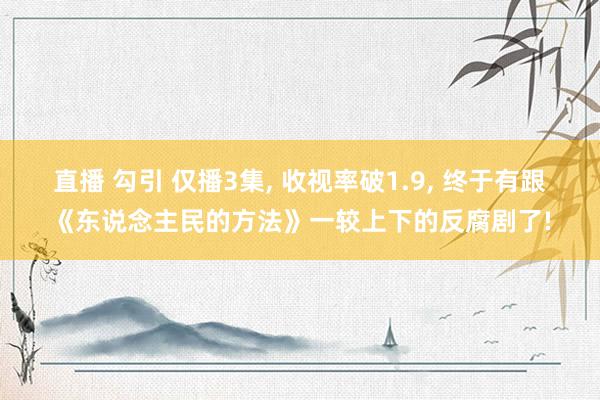 直播 勾引 仅播3集， 收视率破1.9， 终于有跟《东说念主民的方法》一较上下的反腐剧了!